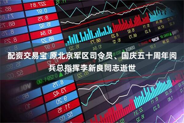 配资交易宝 原北京军区司令员、国庆五十周年阅兵总指挥李新良同志逝世