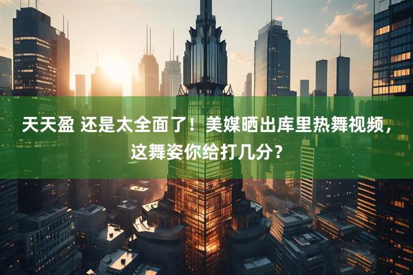 天天盈 还是太全面了！美媒晒出库里热舞视频，这舞姿你给打几分？