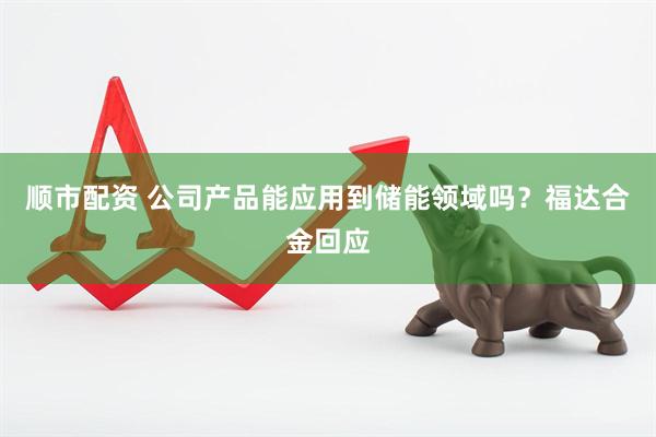 顺市配资 公司产品能应用到储能领域吗？福达合金回应