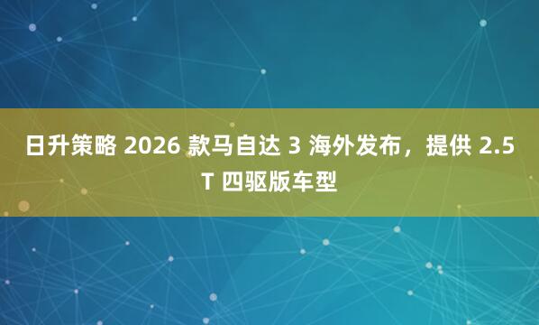 日升策略 2026 款马自达 3 海外发布，提供 2.5T 四驱版车型