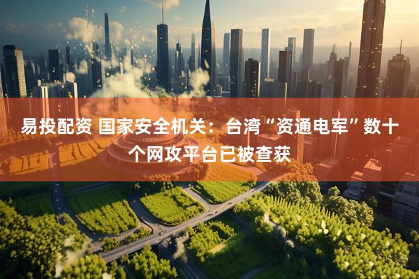 易投配资 国家安全机关：台湾“资通电军”数十个网攻平台已被查获