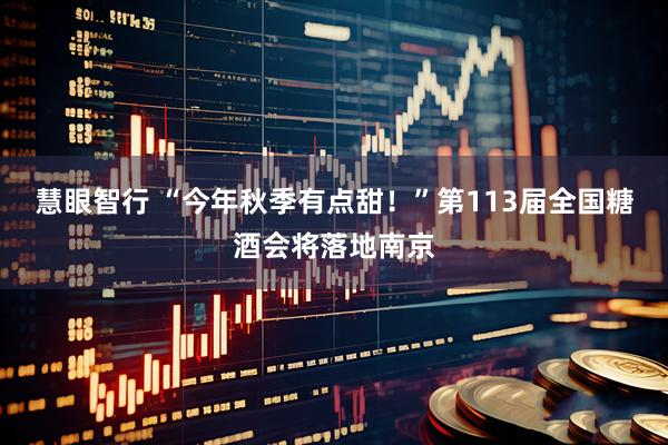 慧眼智行 “今年秋季有点甜！”第113届全国糖酒会将落地南京