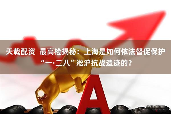 天载配资  最高检揭秘：上海是如何依法督促保护“一·二八”淞沪抗战遗迹的？