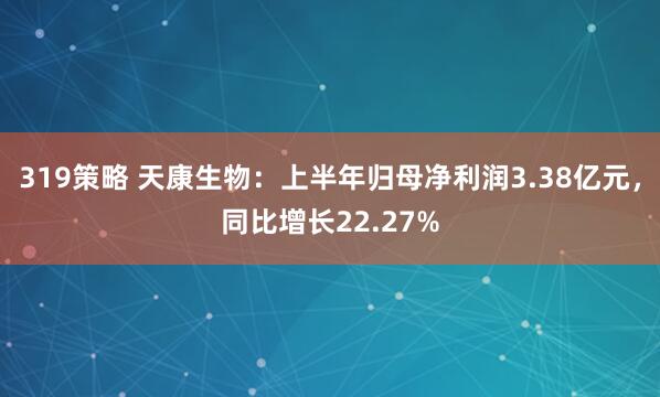 319策略 天康生物：上半年归母净利润3.38亿元，同比增长22.27%
