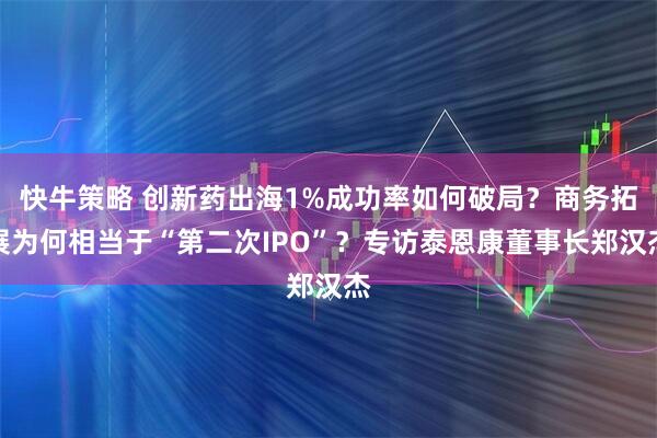 快牛策略 创新药出海1%成功率如何破局？商务拓展为何相当于“第二次IPO”？专访泰恩康董事长郑汉杰