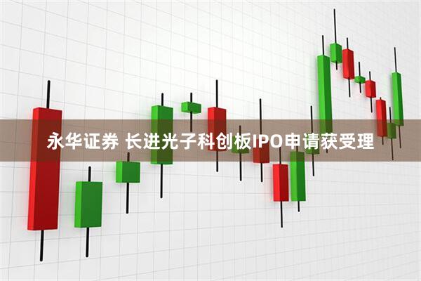 永华证券 长进光子科创板IPO申请获受理