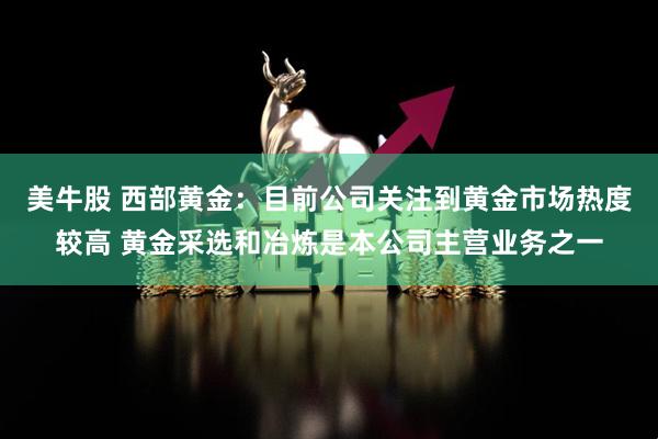 美牛股 西部黄金：目前公司关注到黄金市场热度较高 黄金采选和冶炼是本公司主营业务之一