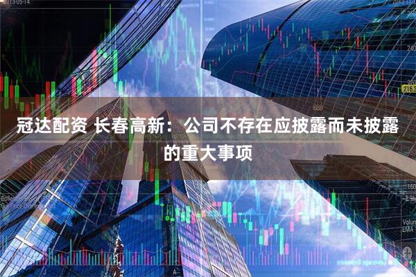 冠达配资 长春高新：公司不存在应披露而未披露的重大事项