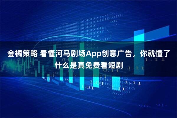 金橘策略 看懂河马剧场App创意广告，你就懂了什么是真免费看短剧