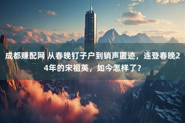 成都赚配网 从春晚钉子户到销声匿迹，连登春晚24年的宋祖英，如今怎样了？