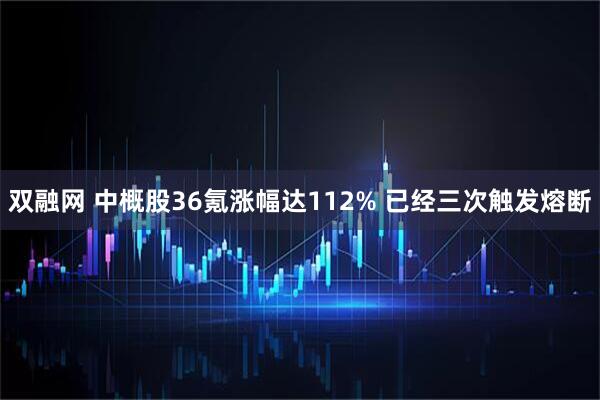双融网 中概股36氪涨幅达112% 已经三次触发熔断