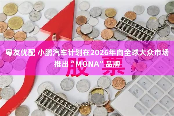 粤友优配 小鹏汽车计划在2026年向全球大众市场推出“MONA”品牌