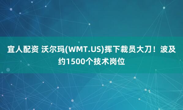 宜人配资 沃尔玛(WMT.US)挥下裁员大刀！波及约1500个技术岗位