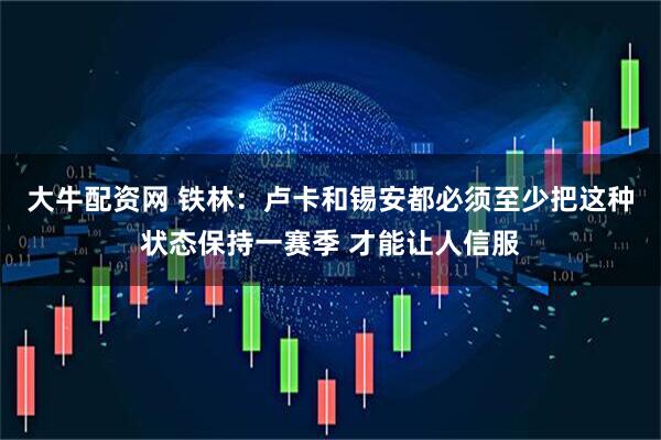 大牛配资网 铁林：卢卡和锡安都必须至少把这种状态保持一赛季 才能让人信服