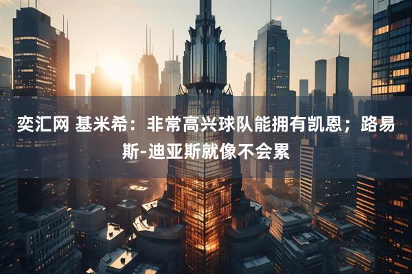 奕汇网 基米希：非常高兴球队能拥有凯恩；路易斯-迪亚斯就像不会累