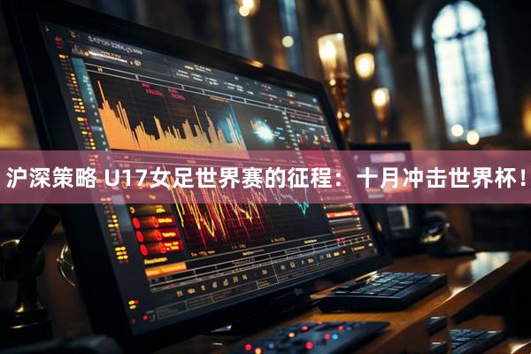 沪深策略 U17女足世界赛的征程：十月冲击世界杯！