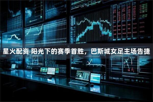 星火配资 阳光下的赛季首胜，巴斯城女足主场告捷