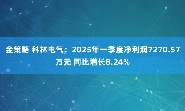 金策略 科林电气：2025年一季度净利润7270.57万元 同比增长8.24%
