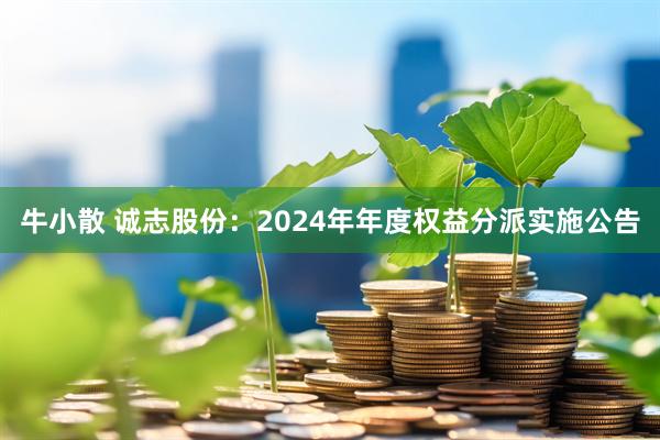 牛小散 诚志股份：2024年年度权益分派实施公告