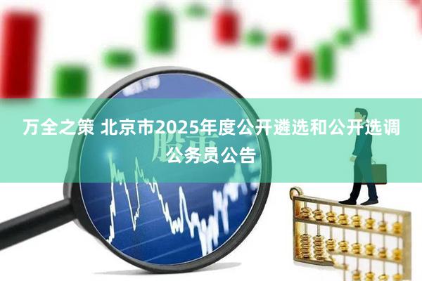 万全之策 北京市2025年度公开遴选和公开选调公务员公告
