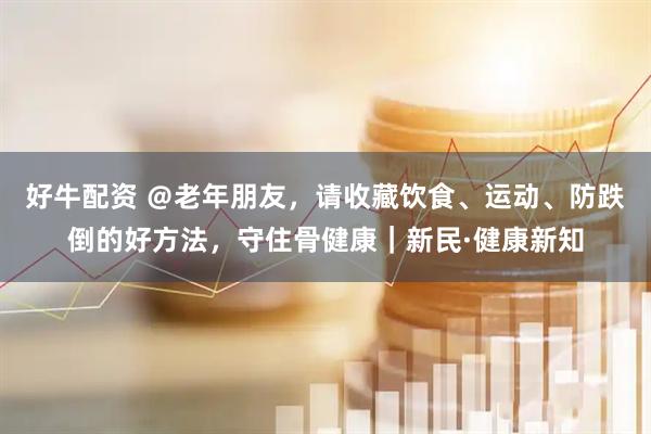 好牛配资 @老年朋友,请收藏饮食、运动、防跌倒的好方法,守住骨健康|新民·健康新知