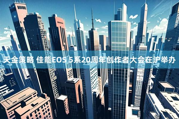 天金策略 佳能EOS 5系20周年创作者大会在沪举办