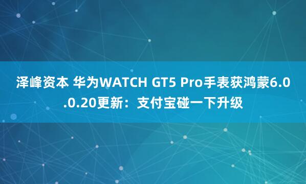 泽峰资本 华为WATCH GT5 Pro手表获鸿蒙6.0.0.20更新:支付宝碰一下升级