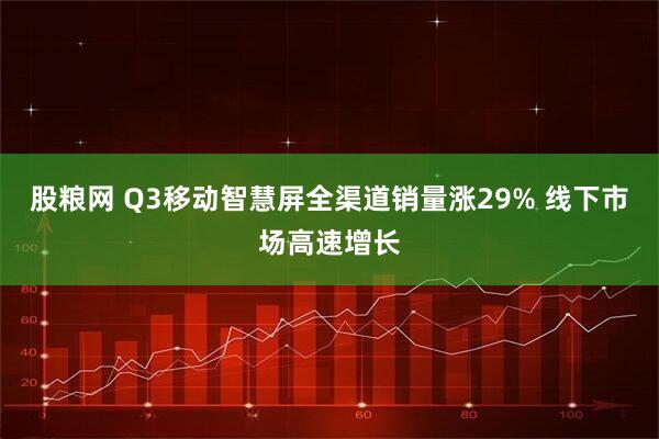 股粮网 Q3移动智慧屏全渠道销量涨29% 线下市场高速增长