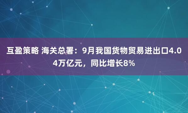 互盈策略 海关总署：9月我国货物贸易进出口4.04万亿元，同比增长8%