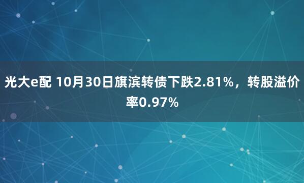 光大e配 10月30日旗滨转债下跌2.81%,转股溢价率0.97%