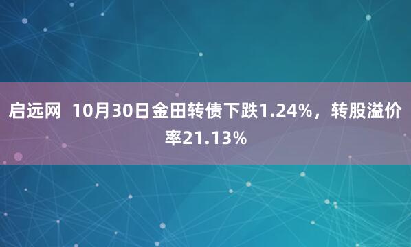 启远网 10月30日金田转债下跌1.24%,转股溢价率21.13%