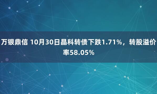 万银鼎信 10月30日晶科转债下跌1.71%,转股溢价率58.05%