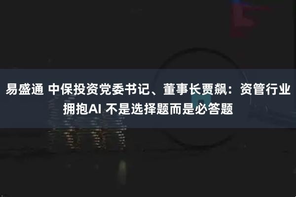 易盛通 中保投资党委书记、董事长贾飙：资管行业拥抱AI 不是选择题而是必答题