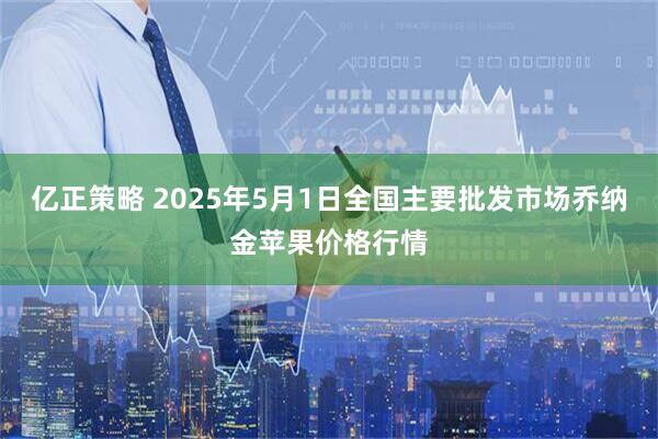 亿正策略 2025年5月1日全国主要批发市场乔纳金苹果价格行情