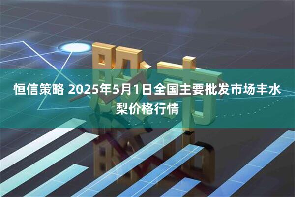 恒信策略 2025年5月1日全国主要批发市场丰水梨价格行情