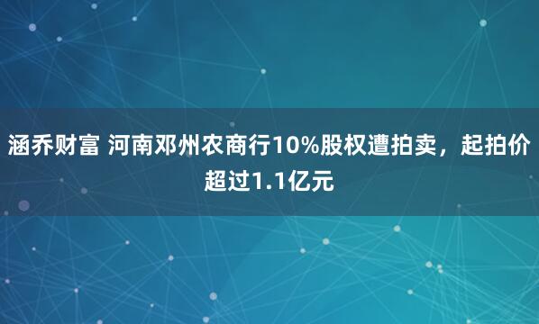 涵乔财富 河南邓州农商行10%股权遭拍卖，起拍价超过1.1亿元