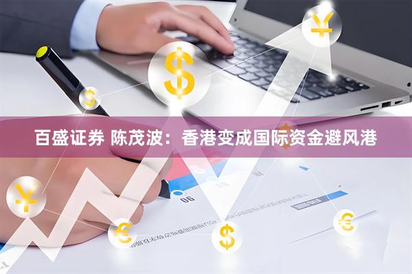 百盛证券 陈茂波：香港变成国际资金避风港