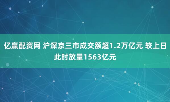 亿赢配资网 沪深京三市成交额超1.2万亿元 较上日此时放量1563亿元