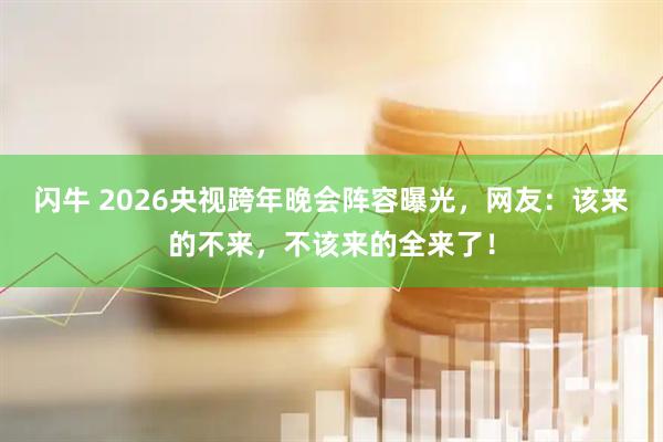 闪牛 2026央视跨年晚会阵容曝光，网友：该来的不来，不该来的全来了！