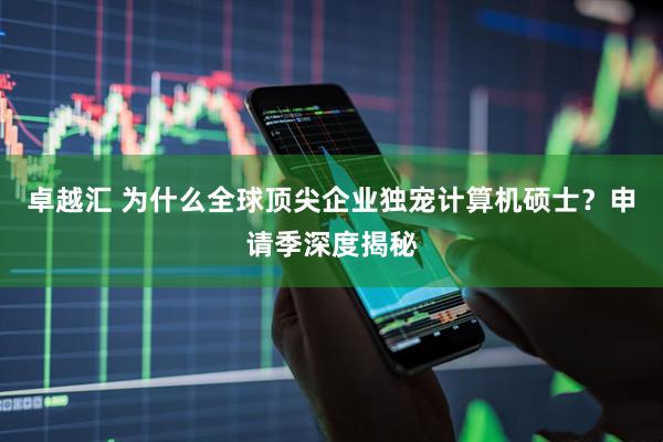 卓越汇 为什么全球顶尖企业独宠计算机硕士？申请季深度揭秘