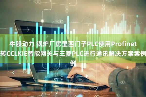 牛股动力 锅炉厂房里西门子PLC使用Profinet转CCLKIE智能网关与三菱PLC进行通讯解决方案案例