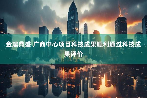金瑞鼎盛 广商中心项目科技成果顺利通过科技成果评价