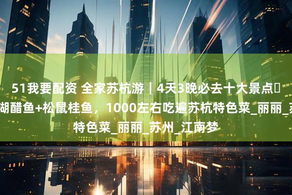 51我要配资 全家苏杭游|4天3晚必去十大景点・美食版→西湖醋鱼+松鼠桂鱼,1000左右吃遍苏杭特色菜_丽丽_苏州_江南梦