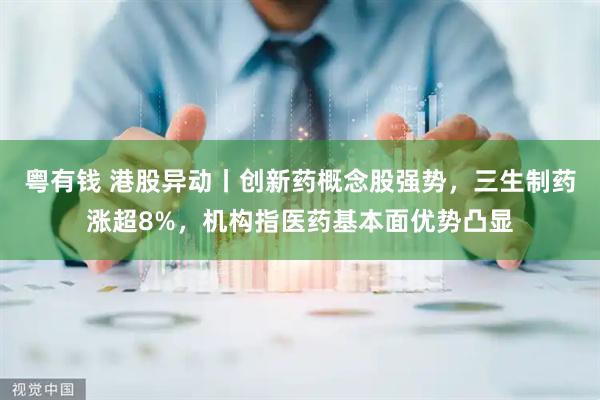 粤有钱 港股异动丨创新药概念股强势,三生制药涨超8%,机构指医药基本面优势凸显